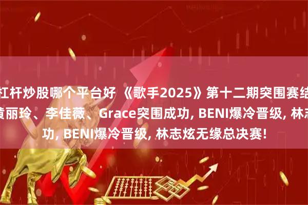 杠杆炒股哪个平台好 《歌手2025》第十二期突围赛结果出炉: A-Lin黄丽玲、李佳薇、Grace突围成功, BENI爆冷晋级, 林志炫无缘总决赛!