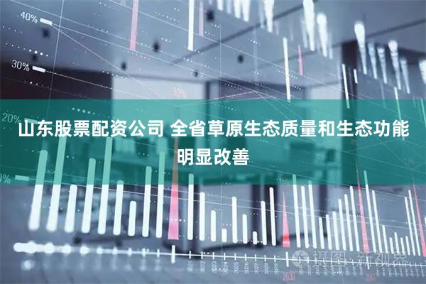山东股票配资公司 全省草原生态质量和生态功能明显改善