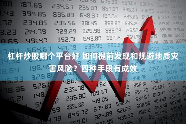 杠杆炒股哪个平台好 如何提前发现和规避地质灾害风险？四种手段有成效