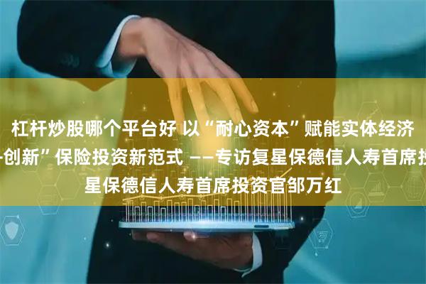 杠杆炒股哪个平台好 以“耐心资本”赋能实体经济 打造“稳健+创新”保险投资新范式 ——专访复星保德信人寿首席投资官邹万红