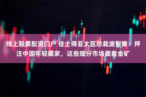 线上股票配资门户 佳士得亚太区总裁庞智锋：押注中国年轻藏家，这些细分市场藏着金矿