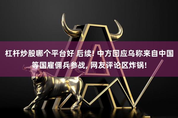杠杆炒股哪个平台好 后续! 中方回应乌称来自中国等国雇佣兵参战, 网友评论区炸锅!