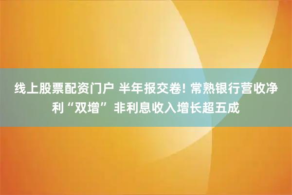 线上股票配资门户 半年报交卷! 常熟银行营收净利“双增” 非利息收入增长超五成