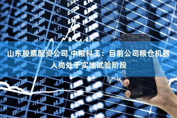 山东股票配资公司 中粮科工：目前公司粮仓机器人尚处于实地试验阶段