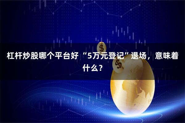 杠杆炒股哪个平台好 “5万元登记”退场，意味着什么？