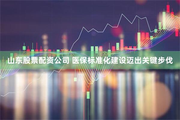 山东股票配资公司 医保标准化建设迈出关键步伐