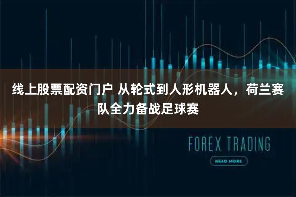 线上股票配资门户 从轮式到人形机器人，荷兰赛队全力备战足球赛