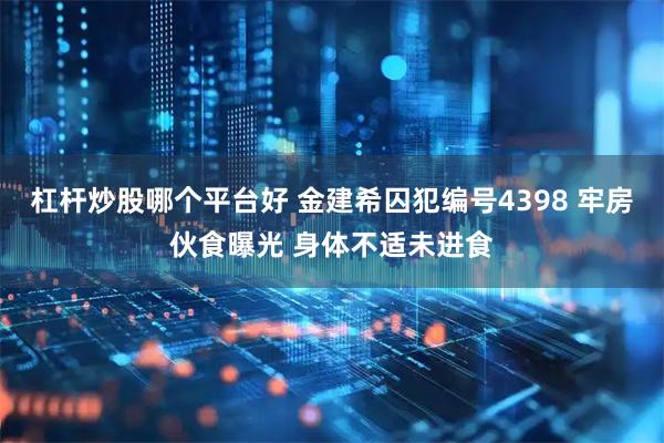 杠杆炒股哪个平台好 金建希囚犯编号4398 牢房伙食曝光 身体不适未进食