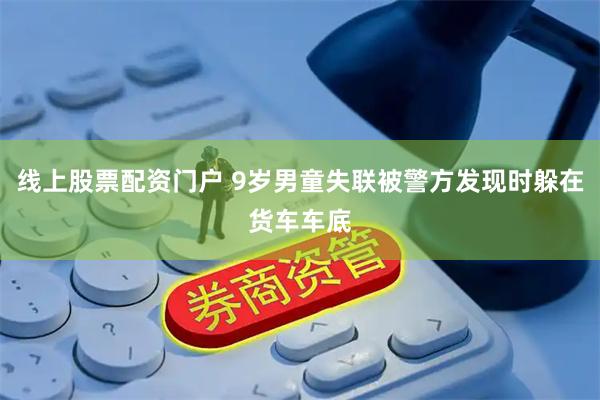 线上股票配资门户 9岁男童失联被警方发现时躲在货车车底