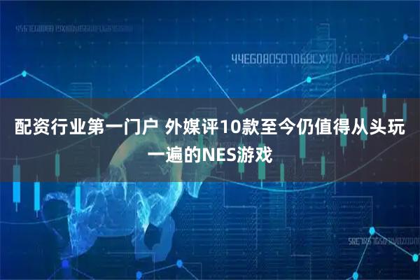 配资行业第一门户 外媒评10款至今仍值得从头玩一遍的NES游戏