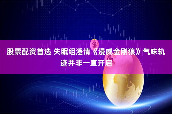 股票配资首选 失眠组澄清《漫威金刚狼》气味轨迹并非一直开启