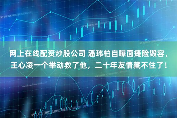 网上在线配资炒股公司 潘玮柏自曝面瘫险毁容，王心凌一个举动救了他，二十年友情藏不住了！
