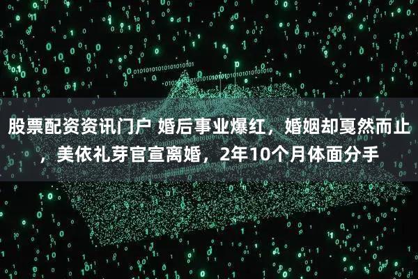 股票配资资讯门户 婚后事业爆红，婚姻却戛然而止，美依礼芽官宣离婚，2年10个月体面分手